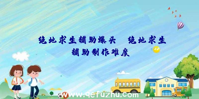 「绝地求生辅助爆头」|绝地求生辅助制作难度